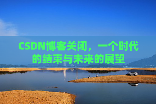 CSDN博客关闭，一个时代的结束与未来的展望